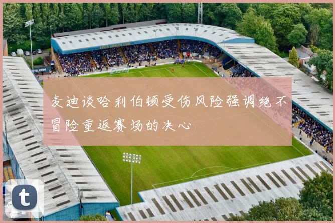 麦迪谈哈利伯顿受伤风险强调绝不冒险重返赛场的决心