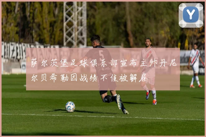 萨尔茨堡足球俱乐部宣布主帅丹尼尔贝希勒因战绩不佳被解雇