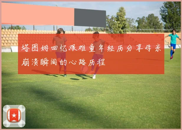 塔图姆回忆艰难童年经历分享母亲崩溃瞬间的心路历程