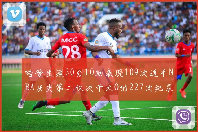 哈登生涯30分10助表现109次追平NBA历史第二仅次于大O的227次纪录