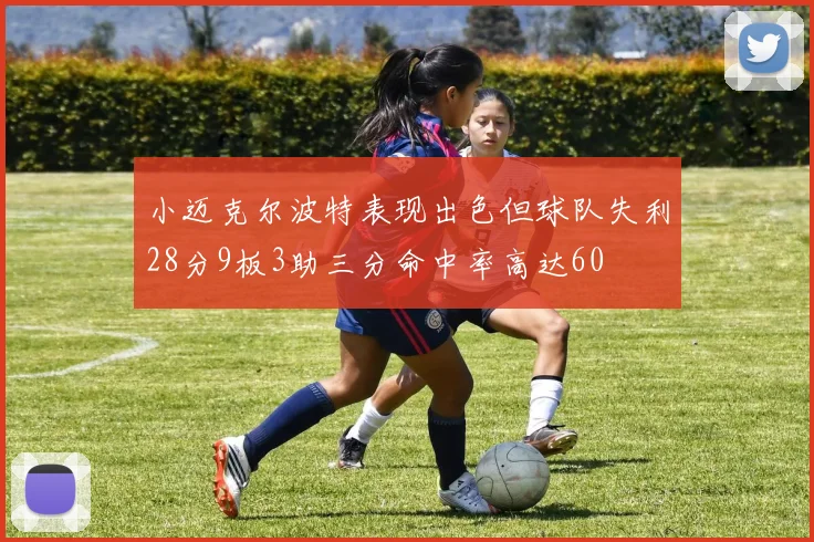 小迈克尔波特表现出色但球队失利28分9板3助三分命中率高达60
