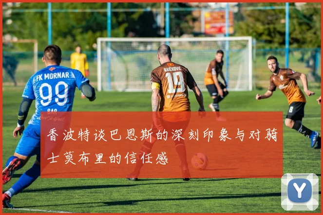 香波特谈巴恩斯的深刻印象与对骑士莫布里的信任感