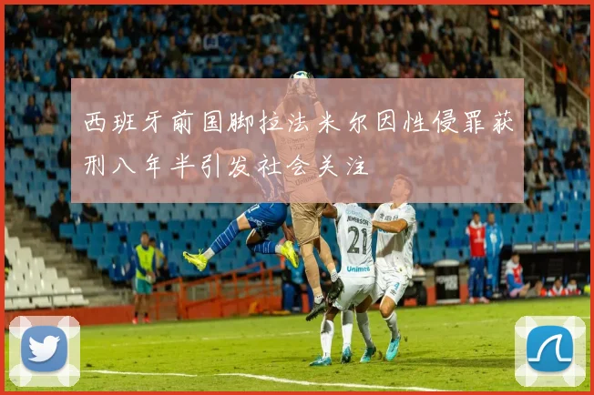 西班牙前国脚拉法米尔因性侵罪获刑八年半引发社会关注