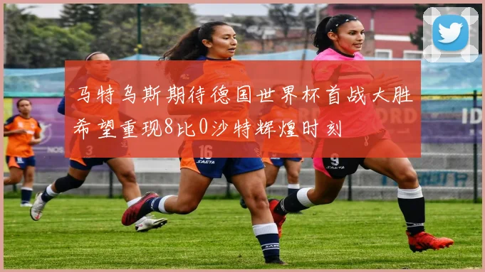 马特乌斯期待德国世界杯首战大胜希望重现8比0沙特辉煌时刻