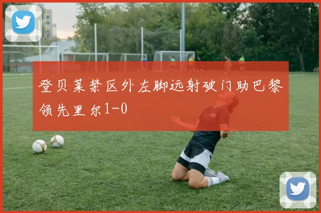 登贝莱禁区外左脚远射破门助巴黎领先里尔1-0