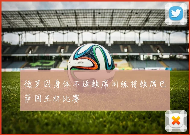 德罗因身体不适缺席训练将缺席巴萨国王杯比赛