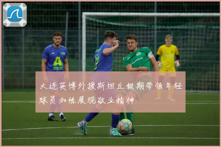 大连英博外援斯坦丘假期带领年轻球员加练展现敬业精神