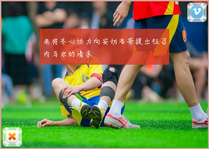 老将齐心协力向安切洛蒂提出征召内马尔的请求