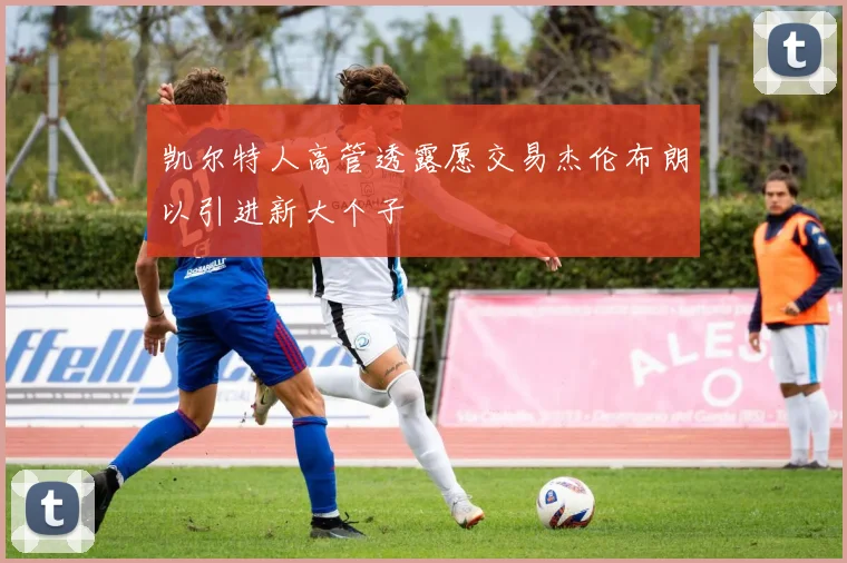凯尔特人高管透露愿交易杰伦布朗以引进新大个子