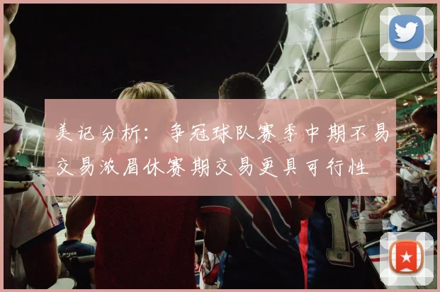 美记分析：争冠球队赛季中期不易交易浓眉休赛期交易更具可行性