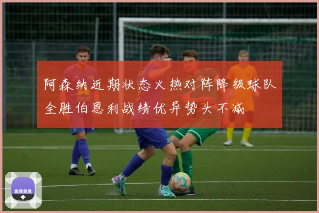 阿森纳近期状态火热对阵降级球队全胜伯恩利战绩优异势头不减