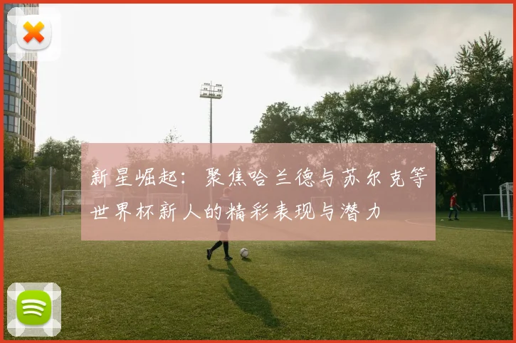 新星崛起：聚焦哈兰德与苏尔克等世界杯新人的精彩表现与潜力