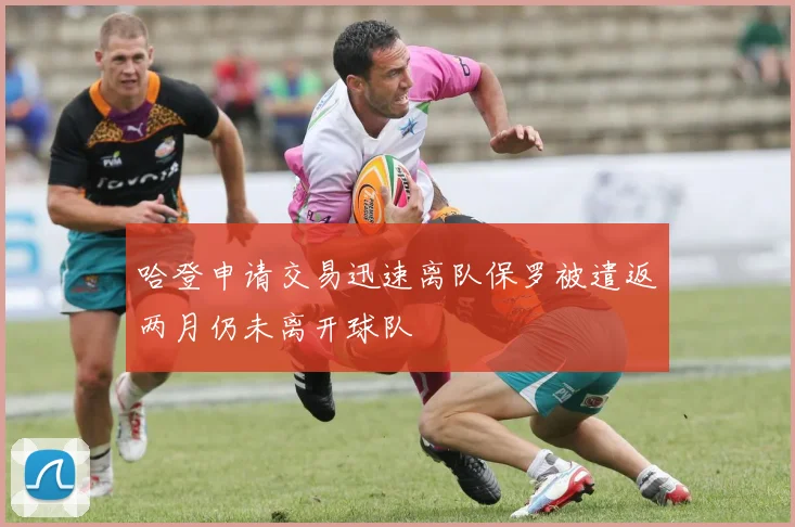 哈登申请交易迅速离队保罗被遣返两月仍未离开球队