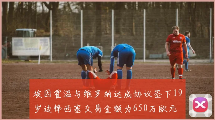 埃因霍温与维罗纳达成协议签下19岁边锋西塞交易金额为650万欧元